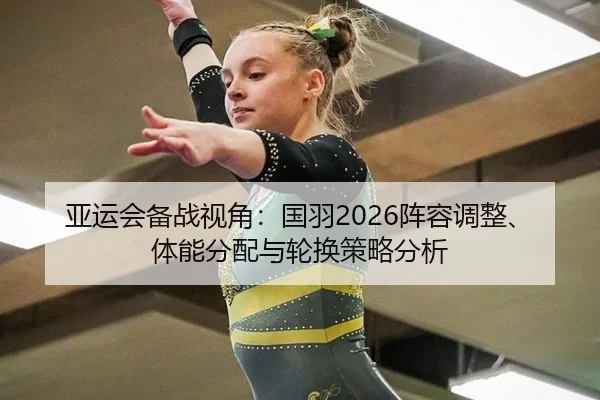 亚运会备战视角：国羽2026阵容调整、体能分配与轮换策略分析