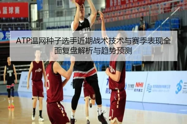 ATP温网种子选手近期战术技术与赛季表现全面复盘解析与趋势预测