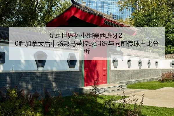 女足世界杯小组赛西班牙2-0胜加拿大后中场邦马蒂控球组织与向前传球占比分析