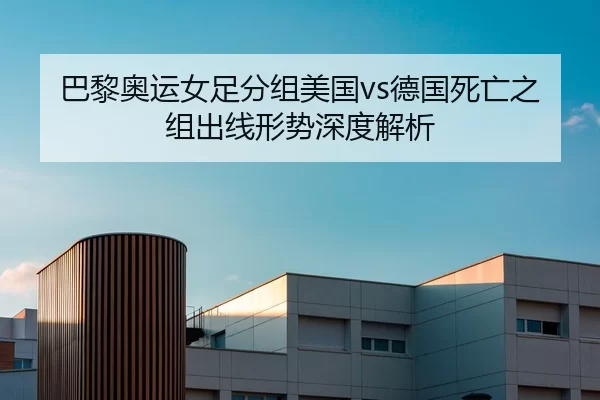 巴黎奥运女足分组美国vs德国死亡之组出线形势深度解析