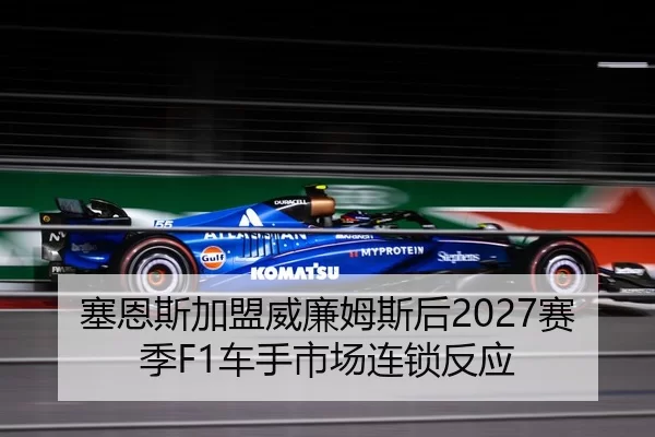 塞恩斯加盟威廉姆斯后2027赛季F1车手市场连锁反应